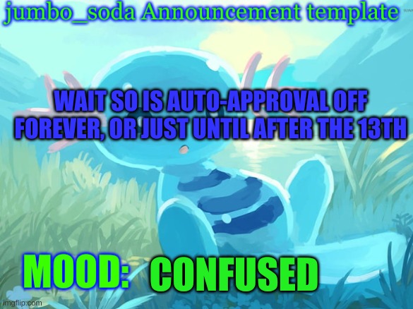 jumbo_soda announcement template | WAIT SO IS AUTO-APPROVAL OFF FOREVER, OR JUST UNTIL AFTER THE 13TH; CONFUSED | image tagged in jumbo_soda announcement template | made w/ Imgflip meme maker