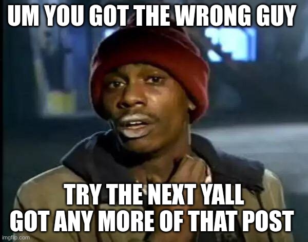 Y'all Got Any More Of That | UM YOU GOT THE WRONG GUY; TRY THE NEXT YALL GOT ANY MORE OF THAT POST | image tagged in memes,y'all got any more of that | made w/ Imgflip meme maker