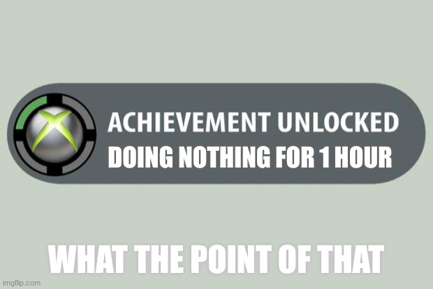 achievement unlocked | DOING NOTHING FOR 1 HOUR; WHAT THE POINT OF THAT | image tagged in achievement unlocked | made w/ Imgflip meme maker