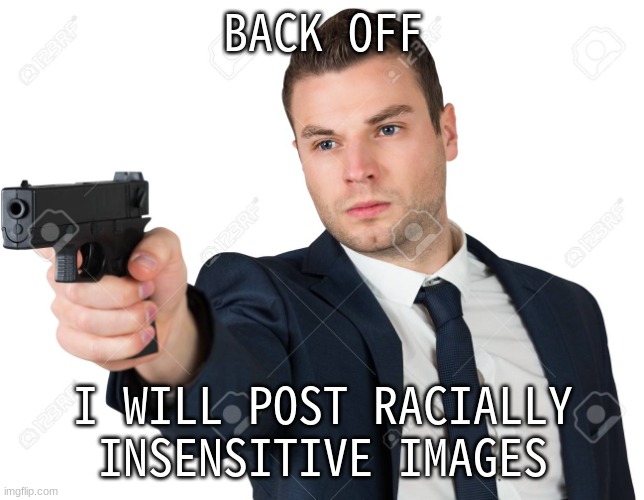 Man pointing gun | BACK OFF; I WILL POST RACIALLY INSENSITIVE IMAGES | image tagged in man pointing gun | made w/ Imgflip meme maker