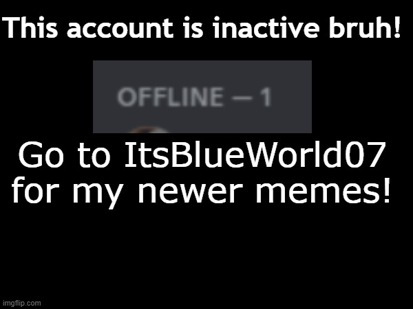 I have moved for good now! | This account is inactive bruh! Go to ItsBlueWorld07 for my newer memes! | image tagged in inactive,moving on | made w/ Imgflip meme maker