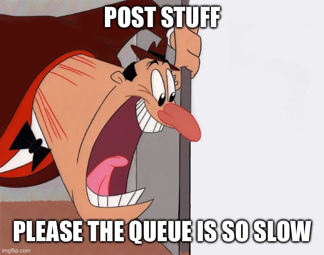 yelling guy | POST STUFF; PLEASE THE QUEUE IS SO SLOW | image tagged in yelling guy | made w/ Imgflip meme maker