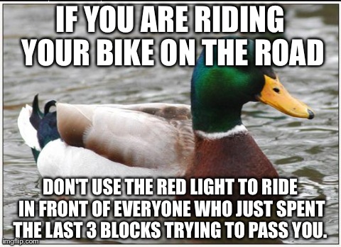 Actual Advice Mallard Meme | IF YOU ARE RIDING YOUR BIKE ON THE ROAD DON'T USE THE RED LIGHT TO RIDE IN FRONT OF EVERYONE WHO JUST SPENT THE LAST 3 BLOCKS TRYING TO PASS | image tagged in memes,actual advice mallard,AdviceAnimals | made w/ Imgflip meme maker