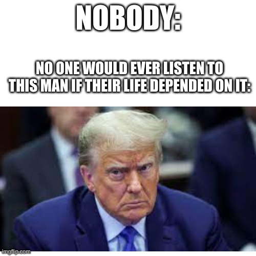 NOBODY:; NO ONE WOULD EVER LISTEN TO THIS MAN IF THEIR LIFE DEPENDED ON IT: | made w/ Imgflip meme maker