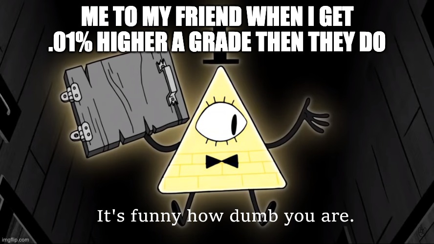 It's Funny How Dumb You Are Bill Cipher | ME TO MY FRIEND WHEN I GET .01% HIGHER A GRADE THEN THEY DO | image tagged in it's funny how dumb you are bill cipher | made w/ Imgflip meme maker