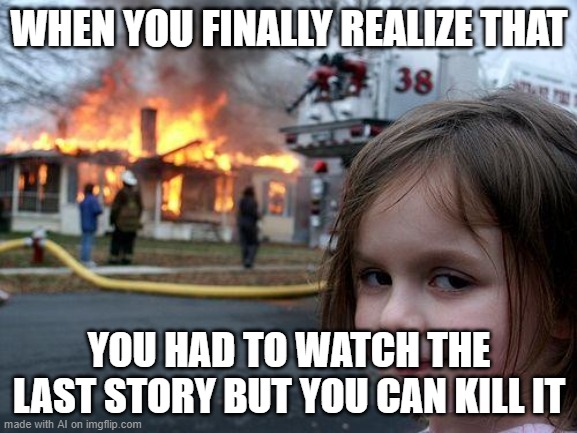Kill it. | WHEN YOU FINALLY REALIZE THAT; YOU HAD TO WATCH THE LAST STORY BUT YOU CAN KILL IT | image tagged in memes,disaster girl | made w/ Imgflip meme maker