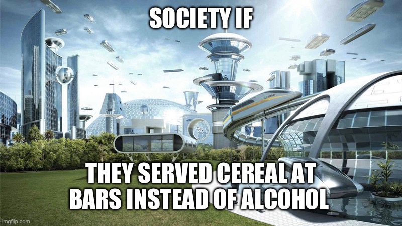 The future world if | SOCIETY IF; THEY SERVED CEREAL AT BARS INSTEAD OF ALCOHOL | image tagged in the future world if | made w/ Imgflip meme maker