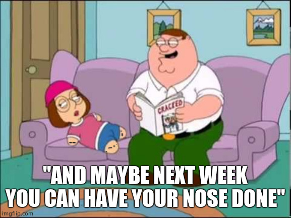 "AND MAYBE NEXT WEEK YOU CAN HAVE YOUR NOSE DONE" | made w/ Imgflip meme maker