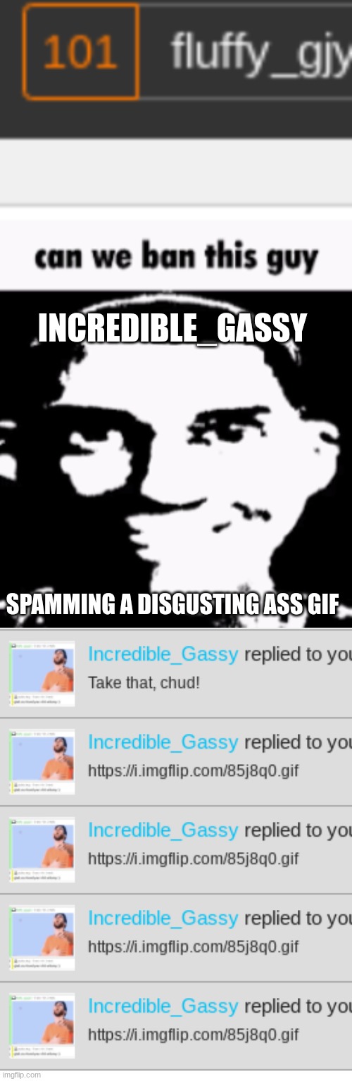 INCREDIBLE_GASSY; SPAMMING A DISGUSTING ASS GIF | image tagged in can we ban this guy | made w/ Imgflip meme maker