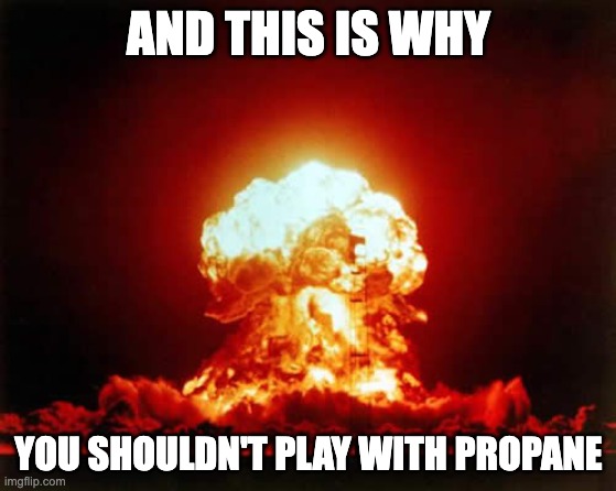 gas explosion | AND THIS IS WHY; YOU SHOULDN'T PLAY WITH PROPANE | image tagged in memes,nuclear explosion | made w/ Imgflip meme maker