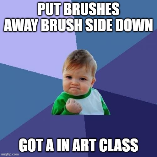 my kindergarten art teacher had this to remind us how to put the paintbrushes away | PUT BRUSHES AWAY BRUSH SIDE DOWN; GOT A IN ART CLASS | image tagged in memes,success kid | made w/ Imgflip meme maker