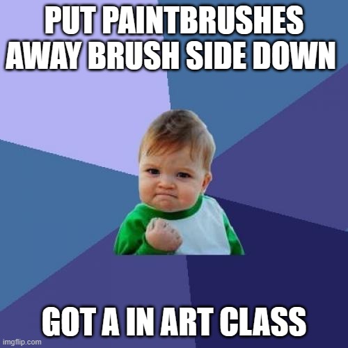 my art teacher had this to remind us how to put the brushes away | PUT PAINTBRUSHES AWAY BRUSH SIDE DOWN; GOT A IN ART CLASS | image tagged in memes,success kid | made w/ Imgflip meme maker