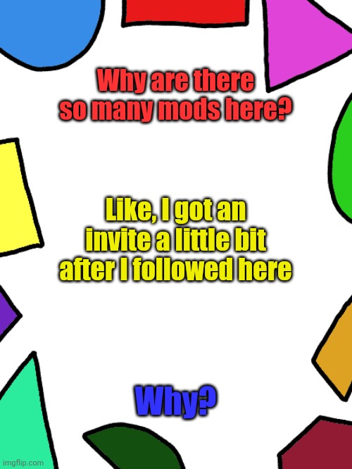 Shapes | Why are there so many mods here? Like, I got an invite a little bit after I followed here; Why? | image tagged in shapes | made w/ Imgflip meme maker