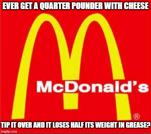 Greasy Quarter Pounder | EVER GET A QUARTER POUNDER WITH CHEESE; TIP IT OVER AND IT LOSES HALF ITS WEIGHT IN GREASE? | image tagged in mcdonalds logo,greasy,bad | made w/ Imgflip meme maker