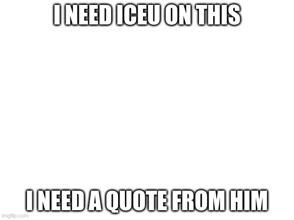 no reason, i just want one | I NEED ICEU ON THIS; I NEED A QUOTE FROM HIM | image tagged in iceu | made w/ Imgflip meme maker