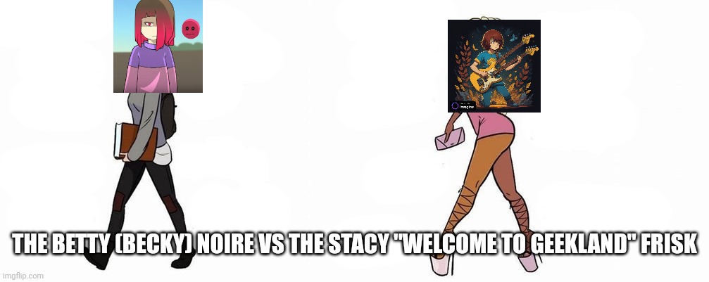 Becky vs Stacy | THE BETTY (BECKY) NOIRE VS THE STACY "WELCOME TO GEEKLAND" FRISK | image tagged in becky vs stacy | made w/ Imgflip meme maker