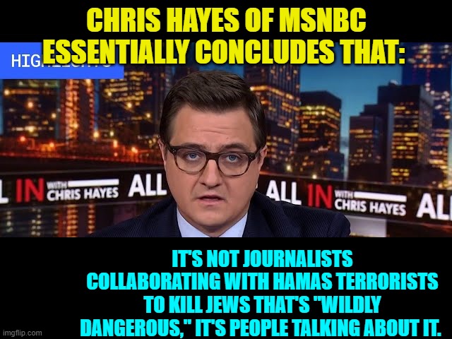 And . . . Dem Party voters cheer. | CHRIS HAYES OF MSNBC ESSENTIALLY CONCLUDES THAT:; IT'S NOT JOURNALISTS COLLABORATING WITH HAMAS TERRORISTS TO KILL JEWS THAT'S "WILDLY DANGEROUS," IT'S PEOPLE TALKING ABOUT IT. | image tagged in yep | made w/ Imgflip meme maker