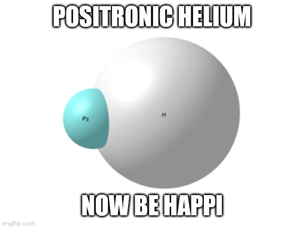 Ps is for positronium | POSITRONIC HELIUM; NOW BE HAPPI | image tagged in memes,exotic matter,chemistry | made w/ Imgflip meme maker