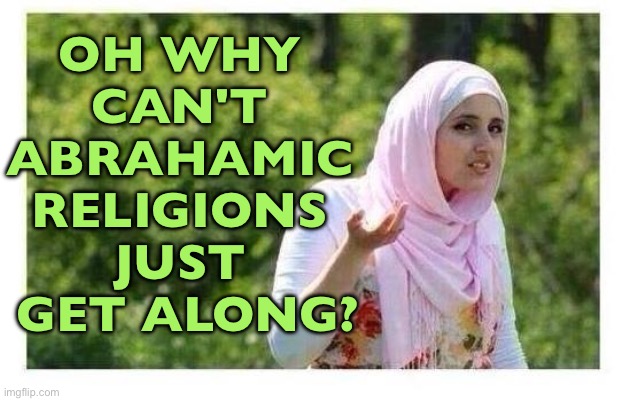 Why Can't The Abrahamic Religions Get Along? | OH WHY 
CAN'T 
ABRAHAMIC 
RELIGIONS 
JUST 
GET ALONG? | image tagged in confused muslim girl,religion,god religion universe,anti-religion,islam,islamophobia | made w/ Imgflip meme maker