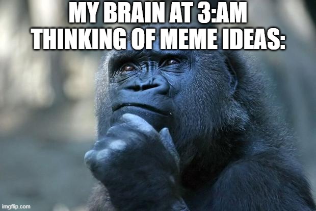 Relatable?!?!? | MY BRAIN AT 3:AM THINKING OF MEME IDEAS: | image tagged in deep thoughts,funny,funny memes,fun,relatable,memes | made w/ Imgflip meme maker