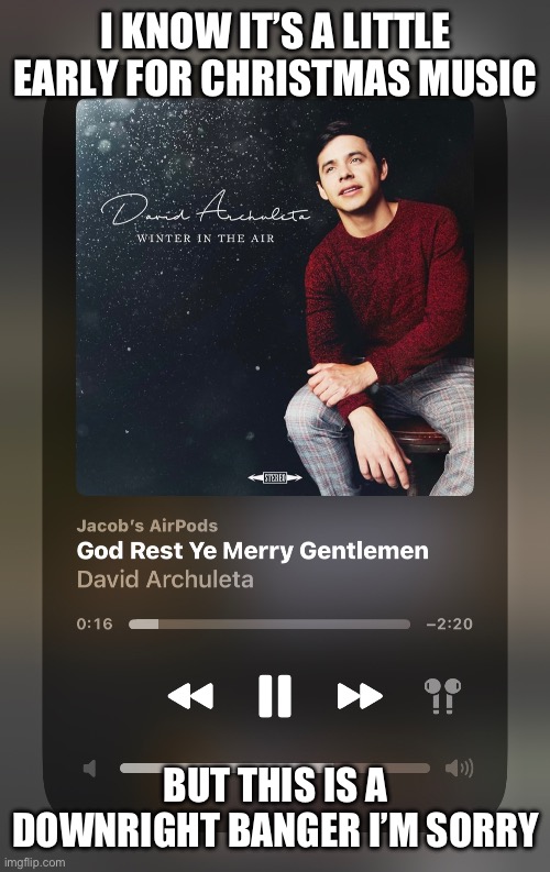 I KNOW IT’S A LITTLE EARLY FOR CHRISTMAS MUSIC; BUT THIS IS A DOWNRIGHT BANGER I’M SORRY | made w/ Imgflip meme maker