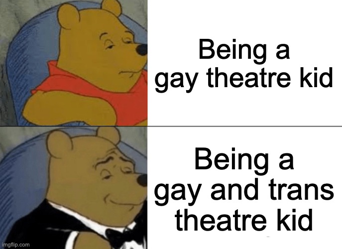 Ahh theatre Kids | Being a gay theatre kid; Being a gay and trans theatre kid | image tagged in memes,tuxedo winnie the pooh,theater,lgbtq | made w/ Imgflip meme maker