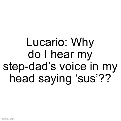 Idk?? | Lucario: Why do I hear my step-dad’s voice in my head saying ‘sus’?? | image tagged in memes,blank transparent square | made w/ Imgflip meme maker