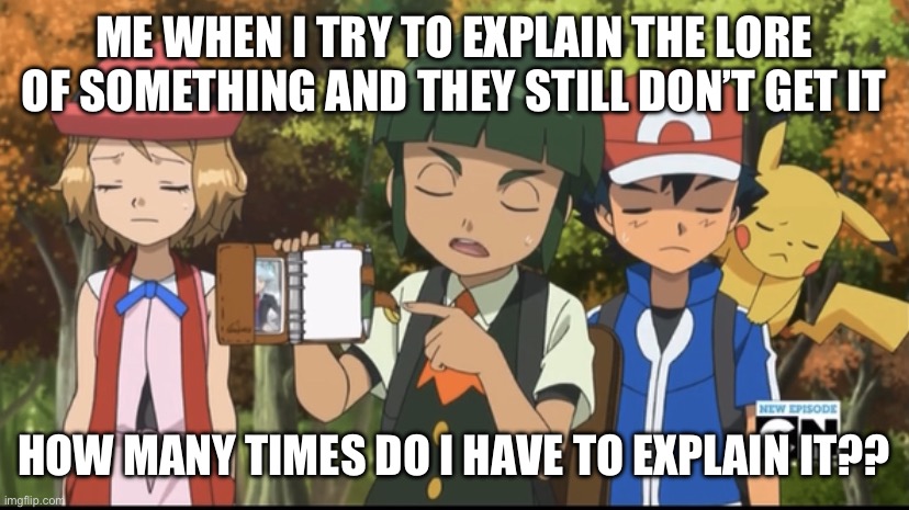 Sawyer spitting facts | ME WHEN I TRY TO EXPLAIN THE LORE OF SOMETHING AND THEY STILL DON’T GET IT; HOW MANY TIMES DO I HAVE TO EXPLAIN IT?? | image tagged in sawyer spitting facts,pokemon,pokemon x and y,pokemon xy | made w/ Imgflip meme maker