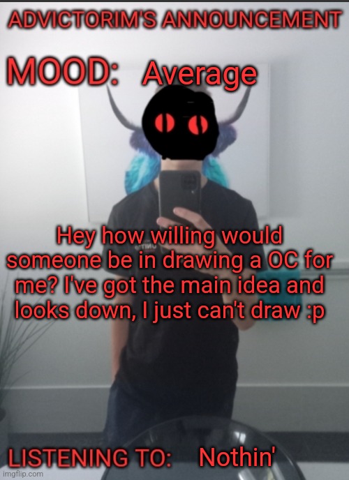 Advictorim announcement temp | Average; Hey how willing would someone be in drawing a OC for me? I've got the main idea and looks down, I just can't draw :p; Nothin' | image tagged in advictorim announcement temp | made w/ Imgflip meme maker