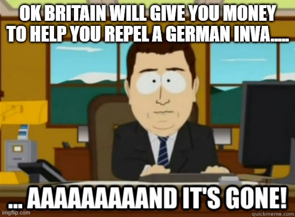 The First Days of Lend Lease | OK BRITAIN WILL GIVE YOU MONEY TO HELP YOU REPEL A GERMAN INVA..... | image tagged in and its gone | made w/ Imgflip meme maker