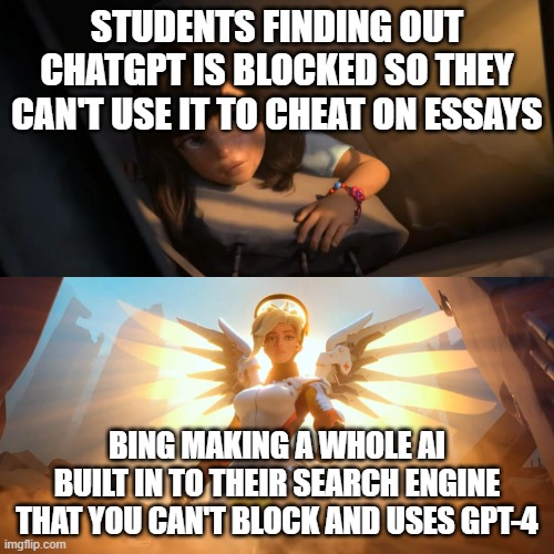 Meme #153 | STUDENTS FINDING OUT CHATGPT IS BLOCKED SO THEY CAN'T USE IT TO CHEAT ON ESSAYS; BING MAKING A WHOLE AI BUILT IN TO THEIR SEARCH ENGINE THAT YOU CAN'T BLOCK AND USES GPT-4 | image tagged in overwatch mercy meme,memes,chatgpt,school | made w/ Imgflip meme maker