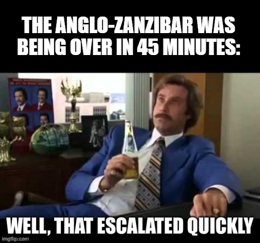 Short War | THE ANGLO-ZANZIBAR WAS BEING OVER IN 45 MINUTES: | image tagged in well that escalated quickly | made w/ Imgflip meme maker