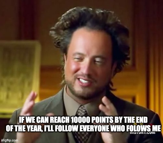I'll do it everyone, I swear | IF WE CAN REACH 10000 POINTS BY THE END OF THE YEAR, I'LL FOLLOW EVERYONE WHO FOLOWS ME | image tagged in memes,ancient aliens | made w/ Imgflip meme maker