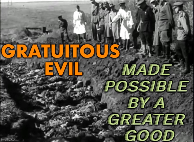 Gratuitous Evil Is Made Possible By A Greater Good | GRATUITOUS 
EVIL; MADE 
POSSIBLE 
BY A 
GREATER 
GOOD | image tagged in socialist genocide,socialism,communism,genocide,evil,socialist | made w/ Imgflip meme maker