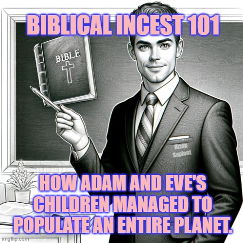 bible incest | BIBLICAL INCEST 101; Brian
Sapient; HOW ADAM AND EVE'S CHILDREN MANAGED TO POPULATE AN ENTIRE PLANET. | image tagged in bible | made w/ Imgflip meme maker