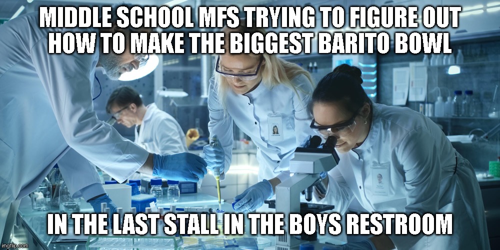 The adverage boys restroom experiance *real* never dought this mfs at school | MIDDLE SCHOOL MFS TRYING TO FIGURE OUT
HOW TO MAKE THE BIGGEST BARITO BOWL; IN THE LAST STALL IN THE BOYS RESTROOM | image tagged in laboratory scientists,school,funny,meme,bathroom,restroom | made w/ Imgflip meme maker
