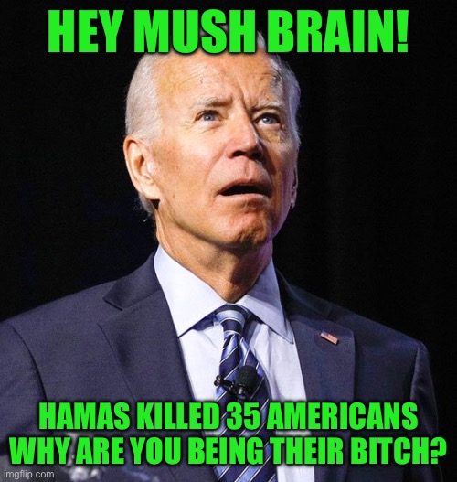 Yep he is | HEY MUSH BRAIN! HAMAS KILLED 35 AMERICANS WHY ARE YOU BEING THEIR BITCH? | image tagged in joe biden | made w/ Imgflip meme maker