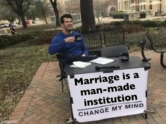 Marriage is a “man made” institution. | Marriage is a 
man-made 
institution | image tagged in memes,change my mind,god religion universe,religion,marriage,gay marriage | made w/ Imgflip meme maker
