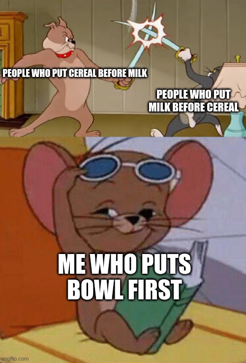 Tom and Jerry Swordfight | PEOPLE WHO PUT CEREAL BEFORE MILK; PEOPLE WHO PUT MILK BEFORE CEREAL; ME WHO PUTS BOWL FIRST | image tagged in tom and jerry swordfight | made w/ Imgflip meme maker