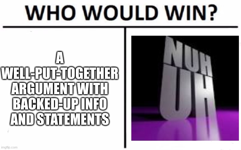 Nu-UH | A WELL-PUT-TOGETHER ARGUMENT WITH BACKED-UP INFO AND STATEMENTS | image tagged in memes,who would win | made w/ Imgflip meme maker