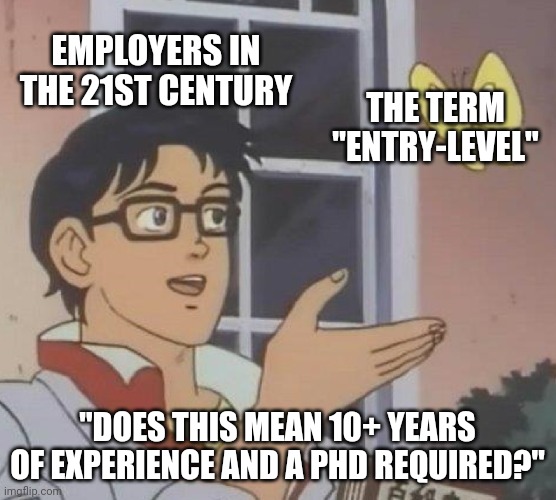It seems employers don't understand the term "entry-level" | EMPLOYERS IN THE 21ST CENTURY; THE TERM "ENTRY-LEVEL"; "DOES THIS MEAN 10+ YEARS OF EXPERIENCE AND A PHD REQUIRED?" | image tagged in memes,is this a pigeon,unemployment,jobs,class struggle | made w/ Imgflip meme maker
