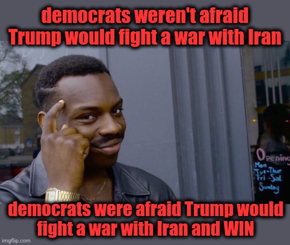 Because then there would be peace in the Mid-East | democrats weren't afraid Trump would fight a war with Iran; democrats were afraid Trump would
fight a war with Iran and WIN | image tagged in memes,roll safe think about it,trump,iran,war,democrats | made w/ Imgflip meme maker