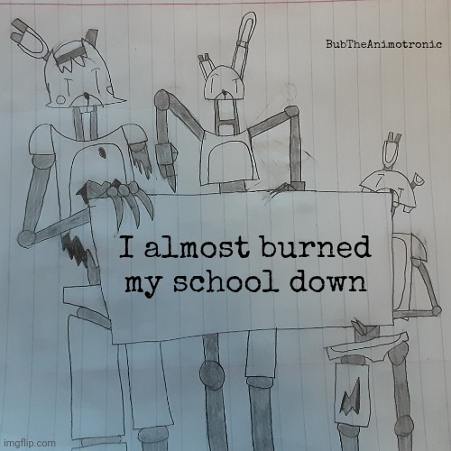 (Mod note: what the goober) | BubTheAnimotronic; I almost burned my school down | image tagged in bubtheanimotronic announcement template | made w/ Imgflip meme maker