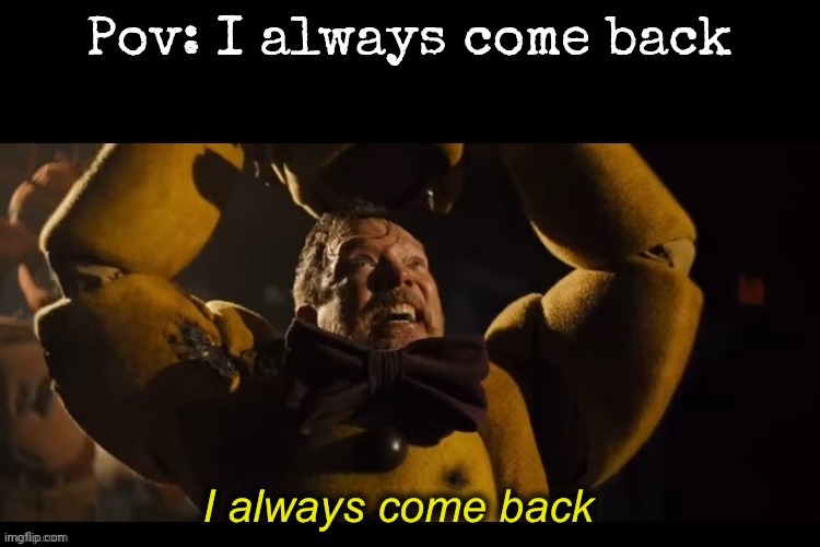 I always come back | Pov: I always come back | image tagged in i always come back | made w/ Imgflip meme maker