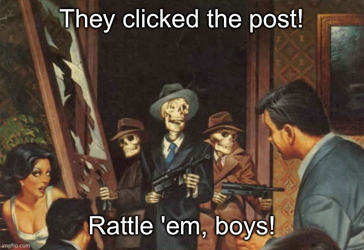 Rattle em boys! | They clicked the post! Rattle 'em, boys! | image tagged in rattle em boys | made w/ Imgflip meme maker
