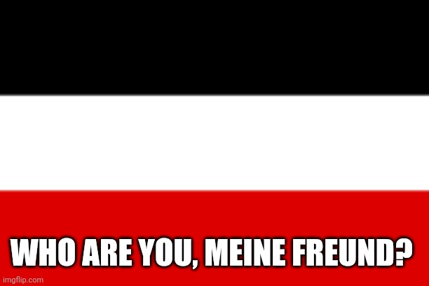 German Empire | WHO ARE YOU, MEINE FREUND? | image tagged in german empire | made w/ Imgflip meme maker