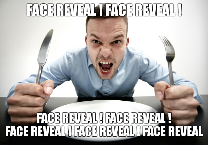 Hungry | FACE REVEAL ! FACE REVEAL ! FACE REVEAL ! FACE REVEAL ! FACE REVEAL ! FACE REVEAL ! FACE REVEAL | image tagged in hungry | made w/ Imgflip meme maker