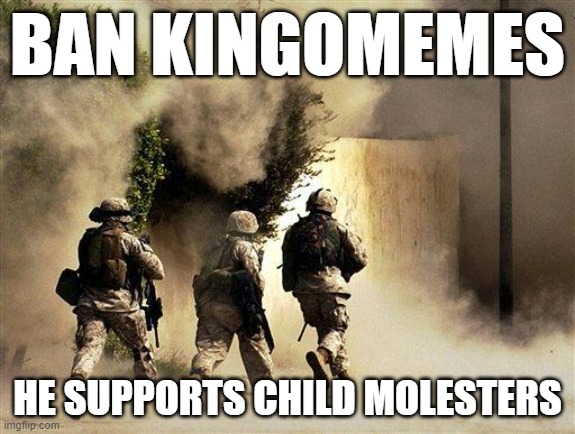 Ban this degenerate | BAN KINGOMEMES; HE SUPPORTS CHILD MOLESTERS | image tagged in marines run towards the sound of chaos that's nice the army ta | made w/ Imgflip meme maker