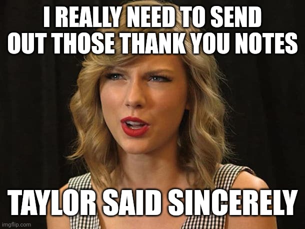 Taylor said sincerely | I REALLY NEED TO SEND OUT THOSE THANK YOU NOTES; TAYLOR SAID SINCERELY | image tagged in taylor swiftie | made w/ Imgflip meme maker