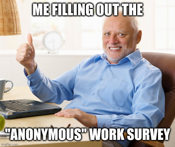 Hide the pain harold | ME FILLING OUT THE; "ANONYMOUS" WORK SURVEY | image tagged in hide the pain harold,memes | made w/ Imgflip meme maker